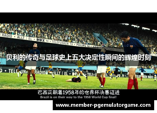 贝利的传奇与足球史上五大决定性瞬间的辉煌时刻