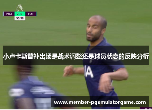 小卢卡斯替补出场是战术调整还是球员状态的反映分析