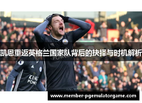 凯恩重返英格兰国家队背后的抉择与时机解析 凯恩重返英格兰国家队背后的抉择与时机解析