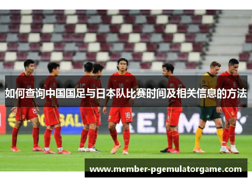 如何查询中国国足与日本队比赛时间及相关信息的方法 如何查询中国国足与日本队比赛时间及相关信息的方法
