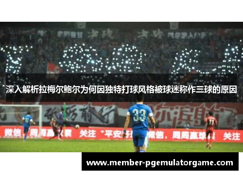 深入解析拉梅尔鲍尔为何因独特打球风格被球迷称作三球的原因