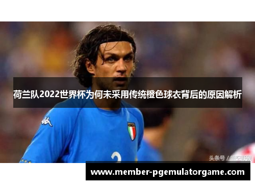 荷兰队2022世界杯为何未采用传统橙色球衣背后的原因解析
