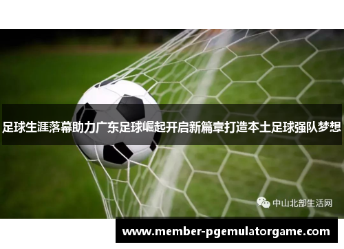 足球生涯落幕助力广东足球崛起开启新篇章打造本土足球强队梦想
