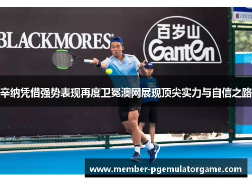 辛纳凭借强势表现再度卫冕澳网展现顶尖实力与自信之路