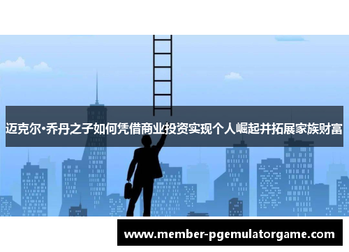 迈克尔·乔丹之子如何凭借商业投资实现个人崛起并拓展家族财富