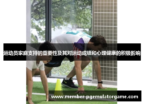运动员家庭支持的重要性及其对运动成绩和心理健康的积极影响 运动员家庭支持的重要性及其对运动成绩和心理健康的积极影响