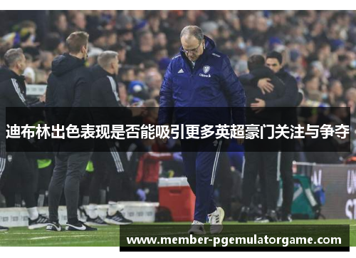 迪布林出色表现是否能吸引更多英超豪门关注与争夺