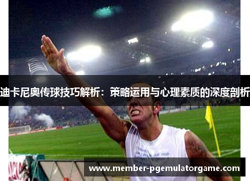 迪卡尼奥传球技巧解析:策略运用与心理素质的深度剖析 迪卡尼奥传球技巧解析:策略运用与心理素质的深度剖析