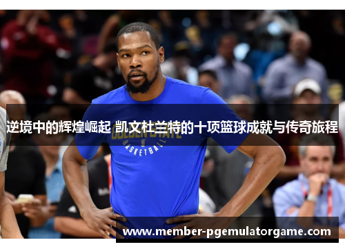逆境中的辉煌崛起 凯文杜兰特的十项篮球成就与传奇旅程 逆境中的辉煌崛起 凯文杜兰特的十项篮球成就与传奇旅程