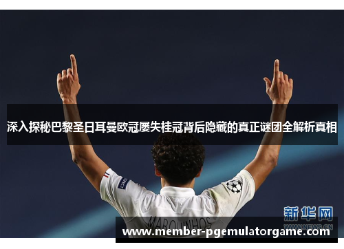 深入探秘巴黎圣日耳曼欧冠屡失桂冠背后隐藏的真正谜团全解析真相