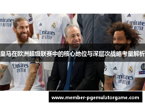 皇马在欧洲超级联赛中的核心地位与深层次战略考量解析