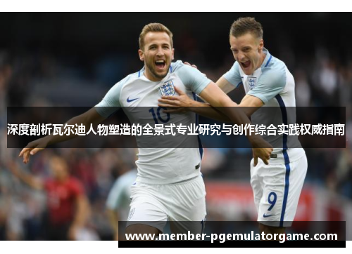 深度剖析瓦尔迪人物塑造的全景式专业研究与创作综合实践权威指南