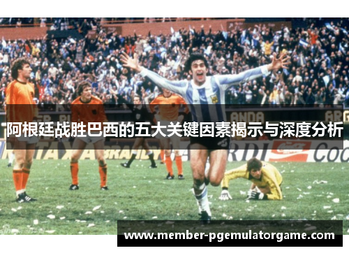 阿根廷战胜巴西的五大关键因素揭示与深度分析