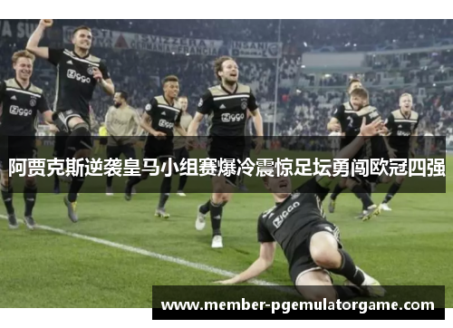 阿贾克斯逆袭皇马小组赛爆冷震惊足坛勇闯欧冠四强