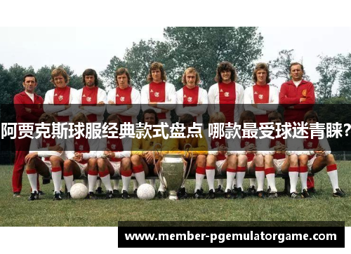 阿贾克斯球服经典款式盘点 哪款最受球迷青睐？