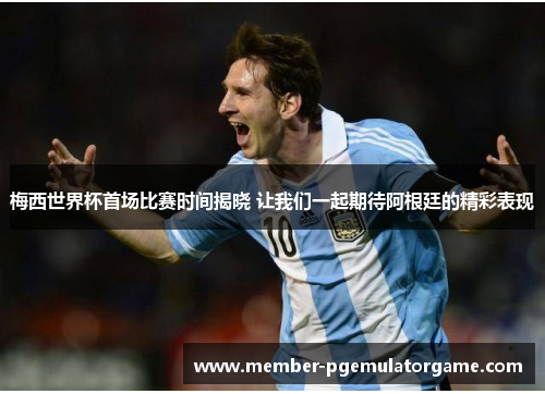 梅西世界杯首场比赛时间揭晓 让我们一起期待阿根廷的精彩表现