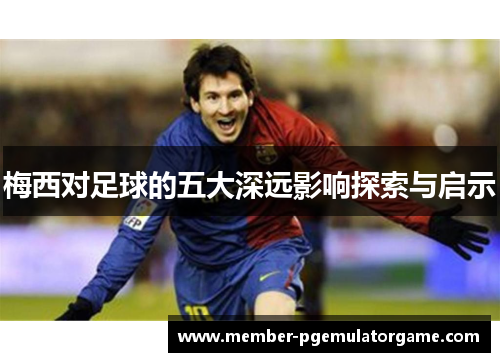 梅西对足球的五大深远影响探索与启示 梅西对足球的五大深远影响探索与启示