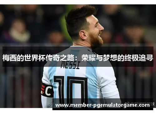 梅西的世界杯传奇之路:荣耀与梦想的终极追寻 梅西的世界杯传奇之路:荣耀与梦想的终极追寻