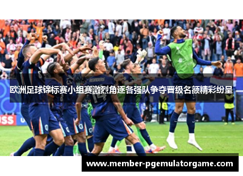 欧洲足球锦标赛小组赛激烈角逐各强队争夺晋级名额精彩纷呈