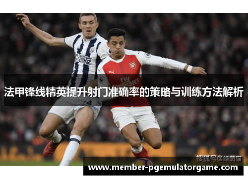 法甲锋线精英提升射门准确率的策略与训练方法解析