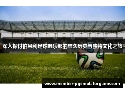 深入探讨伯恩利足球俱乐部的悠久历史与独特文化之旅