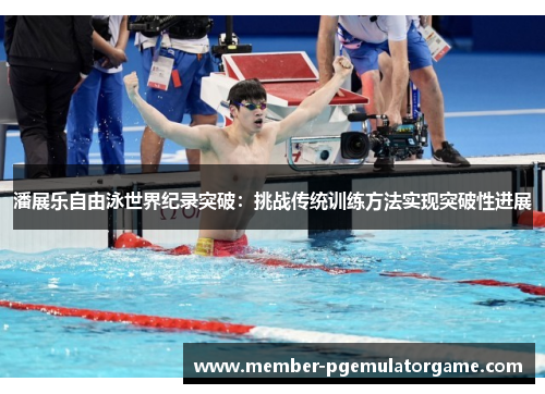 潘展乐自由泳世界纪录突破：挑战传统训练方法实现突破性进展