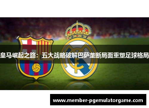 皇马崛起之路：五大战略破解巴萨垄断局面重塑足球格局