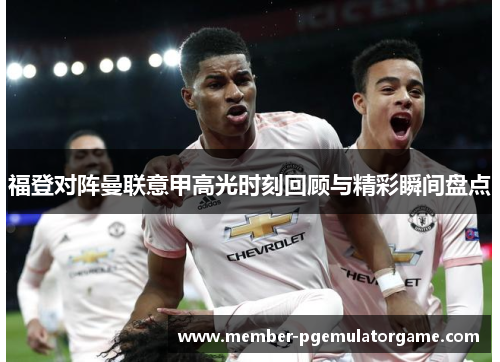 福登对阵曼联意甲高光时刻回顾与精彩瞬间盘点