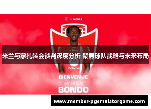 米兰与蒙扎转会谈判深度分析 聚焦球队战略与未来布局
